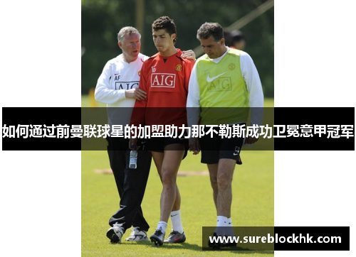 如何通过前曼联球星的加盟助力那不勒斯成功卫冕意甲冠军