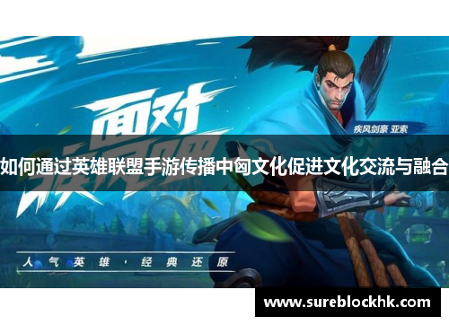 如何通过英雄联盟手游传播中匈文化促进文化交流与融合